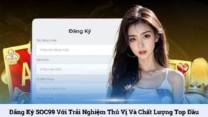 Đăng ký SOC99 với trải nghiệm thú vị và chất lượng top đầu