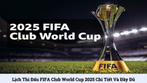 Lịch thi đấu FIFA Club World Cup 2025 chi tiết và đầy đủ